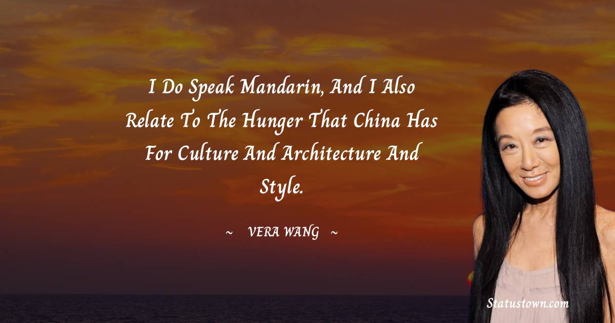 Vera Wang Quotes - I do speak Mandarin, and I also relate to the hunger that China has for culture and architecture and style.
